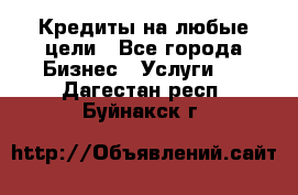 Кредиты на любые цели - Все города Бизнес » Услуги   . Дагестан респ.,Буйнакск г.